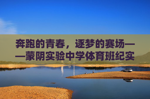 奔跑的青春，逐梦的赛场——蒙阴实验中学体育班纪实，奔跑的青春，逐梦的赛场——蒙阴实验中学体育班纪实