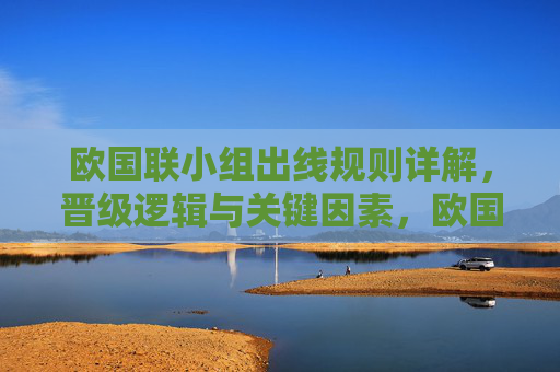 欧国联小组出线规则详解,晋级逻辑与关键因素,欧国联小组出线规则,晋级逻辑与关键因素详解 欧国联小组出线规则详解,晋级逻辑与关键因素,欧国联小组出线规则,晋级逻辑与关键因素详解