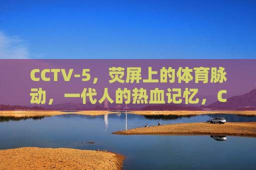 CCTV-5，荧屏上的体育脉动，一代人的热血记忆，CCTV-5，体育脉动，一代人的热血记忆