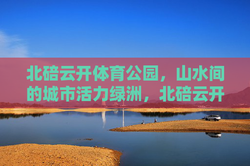 北碚云开体育公园,山水间的城市活力绿洲,北碚云开体育公园,山水间的城市活力绿洲 北碚云开体育公园,山水间的城市活力绿洲,北碚云开体育公园,山水间的城市活力绿洲