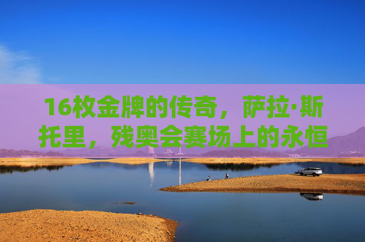 16枚金牌的传奇,萨拉·斯托里,残奥会赛场上的永恒之光,萨拉·斯托里,16枚金牌的残奥永恒之光 16枚金牌的传奇,萨拉·斯托里,残奥会赛场上的永恒之光,萨拉·斯托里,16枚金牌的残奥永恒之光