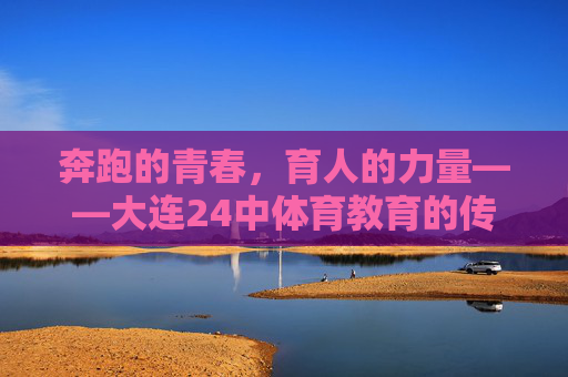 奔跑的青春,育人的力量——大连24中体育教育的传承与绽放,奔跑青春育力量,大连24中体育教育的传承与绽放 奔跑的青春,育人的力量——大连24中体育教育的传承与绽放,奔跑青春育力量,大连24中体育教育的传承与绽放