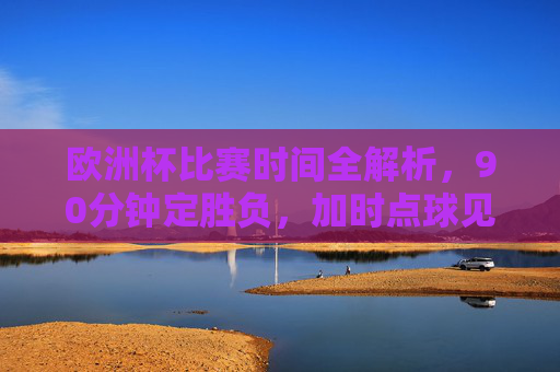 欧洲杯比赛时间全解析,90分钟定胜负,加时点球见分晓?欧洲杯比赛时间全解析,90分钟定胜负,加时点球见分晓 欧洲杯比赛时间全解析,90分钟定胜负,加时点球见分晓?欧洲杯比赛时间全解析,90分钟定胜负,加时点球见分晓
