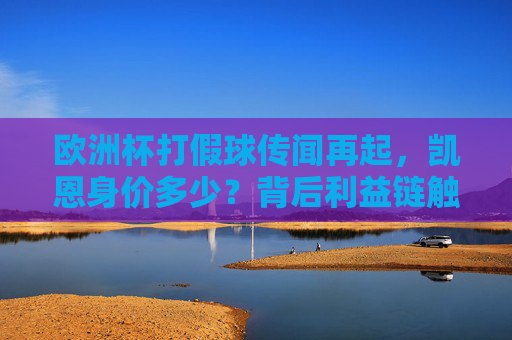 欧洲杯打假球传闻再起,凯恩身价多少?背后利益链触目惊心!欧洲杯打假球传闻再起,凯恩身价引背后利益链触目惊心! 欧洲杯打假球传闻再起,凯恩身价多少?背后利益链触目惊心!欧洲杯打假球传闻再起,凯恩身价引背后利益链触目惊心!