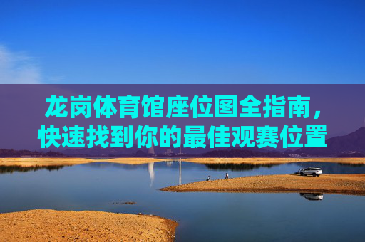 龙岗体育馆座位图全指南，快速找到你的最佳观赛位置，龙岗体育馆座位图全指南，快速找到最佳观赛位置