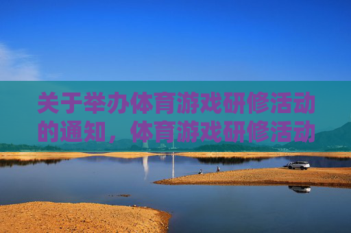 关于举办体育游戏研修活动的通知,体育游戏研修活动通知 关于举办体育游戏研修活动的通知,体育游戏研修活动通知