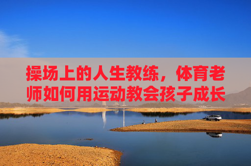 操场上的人生教练,体育老师如何用运动教会孩子成长,操场上的运动人生教练,体育老师用运动教会孩子成长 操场上的人生教练,体育老师如何用运动教会孩子成长,操场上的运动人生教练,体育老师用运动教会孩子成长