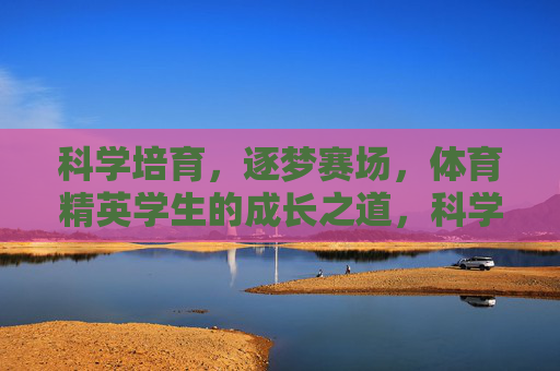 科学培育,逐梦赛场,体育精英学生的成长之道,科学培育逐梦赛场,体育精英成长之道 科学培育,逐梦赛场,体育精英学生的成长之道,科学培育逐梦赛场,体育精英成长之道