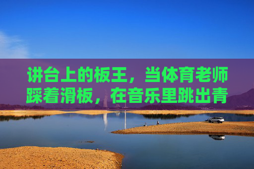 讲台上的板王,当体育老师踩着滑板,在音乐里跳出青春节拍,讲台板王踏滑板,舞出青春节拍 讲台上的板王,当体育老师踩着滑板,在音乐里跳出青春节拍,讲台板王踏滑板,舞出青春节拍