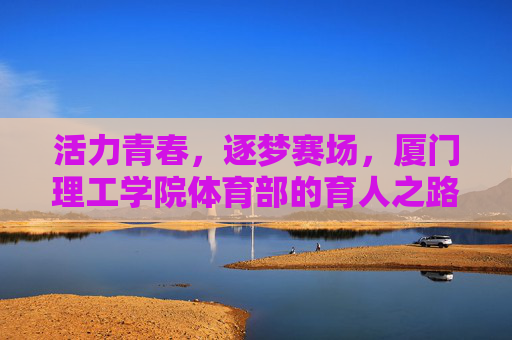 活力青春，逐梦赛场，厦门理工学院体育部的育人之路，逐梦青春赛场，厦门理工体育部育人之路