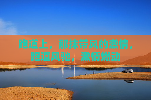 跑道上,那抹带风的激情,跑道风驰,激情燃动 跑道上,那抹带风的激情,跑道风驰,激情燃动