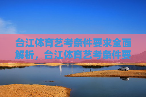 台江体育艺考条件要求全面解析,台江体育艺考条件要求全面解析 台江体育艺考条件要求全面解析,台江体育艺考条件要求全面解析