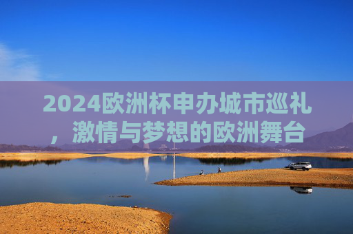 2024欧洲杯申办城市巡礼,激情与梦想的欧洲舞台 2024欧洲杯申办城市巡礼,激情与梦想的欧洲舞台