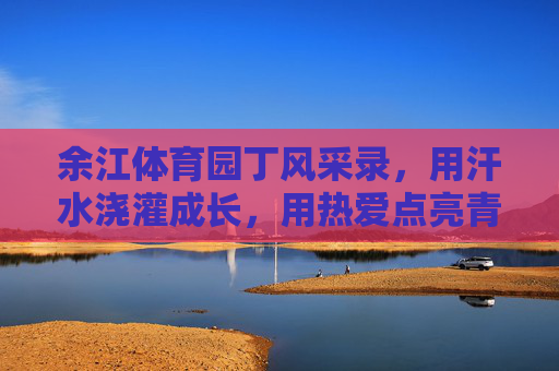 余江体育园丁风采录,用汗水浇灌成长,用热爱点亮青春,余江体育园丁,汗水浇灌成长,热爱点亮青春 余江体育园丁风采录,用汗水浇灌成长,用热爱点亮青春,余江体育园丁,汗水浇灌成长,热爱点亮青春
