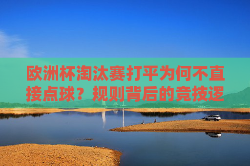 欧洲杯淘汰赛打平为何不直接点球?规则背后的竞技逻辑与足球智慧,欧洲杯淘汰赛打平不直接点球的规则逻辑与足球智慧 欧洲杯淘汰赛打平为何不直接点球?规则背后的竞技逻辑与足球智慧,欧洲杯淘汰赛打平不直接点球的规则逻辑与足球智慧