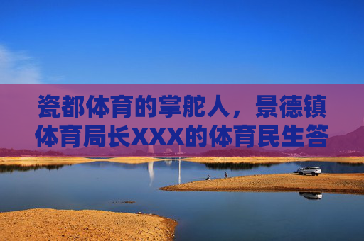 瓷都体育的掌舵人,景德镇体育局长XXX的体育民生答卷,瓷都体育领航者XXX的民生答卷 瓷都体育的掌舵人,景德镇体育局长XXX的体育民生答卷,瓷都体育领航者XXX的民生答卷