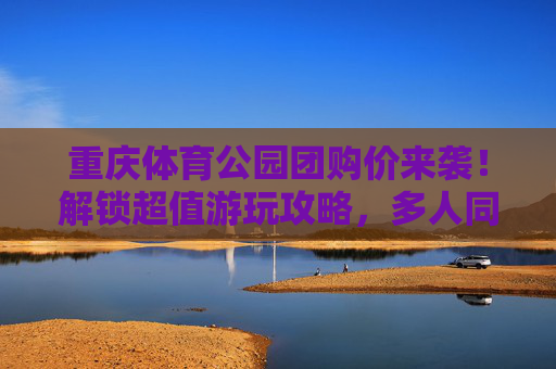 重庆体育公园团购价来袭！解锁超值游玩攻略，多人同行更划算！重庆体育公园团购价来袭！多人同行更划算，解锁超值游玩攻略