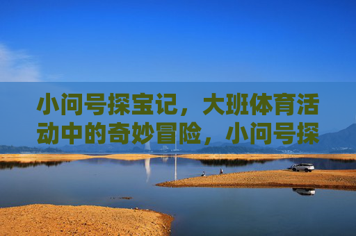 小问号探宝记,大班体育活动中的奇妙冒险,小问号探宝记,大班体育活动的奇妙冒险 小问号探宝记,大班体育活动中的奇妙冒险,小问号探宝记,大班体育活动的奇妙冒险