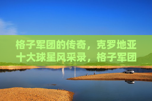 格子军团的传奇，克罗地亚十大球星风采录，格子军团传奇，十大球星风采录