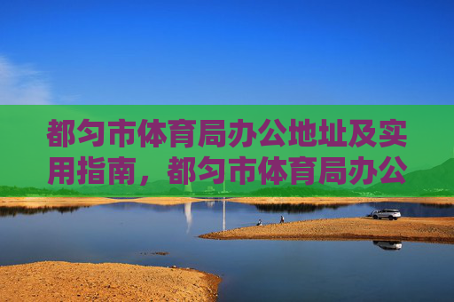 都匀市体育局办公地址及实用指南,都匀市体育局办公地址及实用指南 都匀市体育局办公地址及实用指南,都匀市体育局办公地址及实用指南