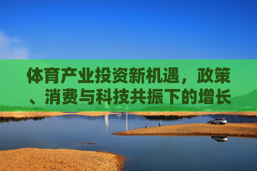 体育产业投资新机遇，政策、消费与科技共振下的增长前景，政策消费科技共振，体育产业投资新机遇