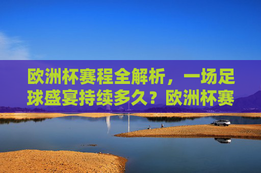 欧洲杯赛程全解析,一场足球盛宴持续多久?欧洲杯赛程全解析,这场足球盛宴将持续多久? 欧洲杯赛程全解析,一场足球盛宴持续多久?欧洲杯赛程全解析,这场足球盛宴将持续多久?
