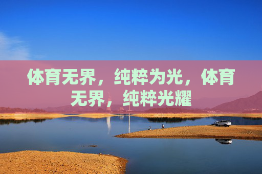 体育无界,纯粹为光,体育无界,纯粹光耀 体育无界,纯粹为光,体育无界,纯粹光耀
