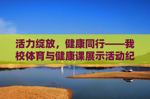 活力绽放,健康同行——我校体育与健康课展示活动纪实,活力绽放,健康同行——我校体育与健康课展示活动纪实 活力绽放,健康同行——我校体育与健康课展示活动纪实,活力绽放,健康同行——我校体育与健康课展示活动纪实