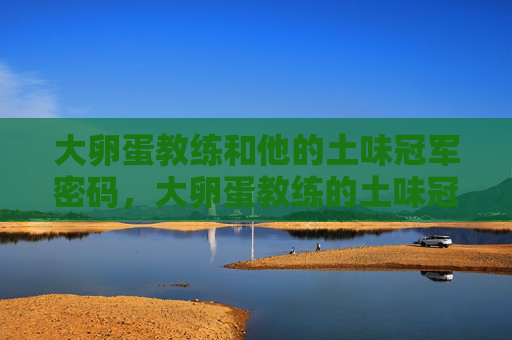 大卵蛋教练和他的土味冠军密码,大卵蛋教练的土味冠军密码 大卵蛋教练和他的土味冠军密码,大卵蛋教练的土味冠军密码
