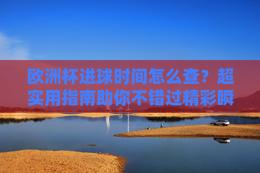 欧洲杯进球时间怎么查?超实用指南助你不错过精彩瞬间,欧洲杯进球时间查询超实用指南,不错过精彩瞬间 欧洲杯进球时间怎么查?超实用指南助你不错过精彩瞬间,欧洲杯进球时间查询超实用指南,不错过精彩瞬间