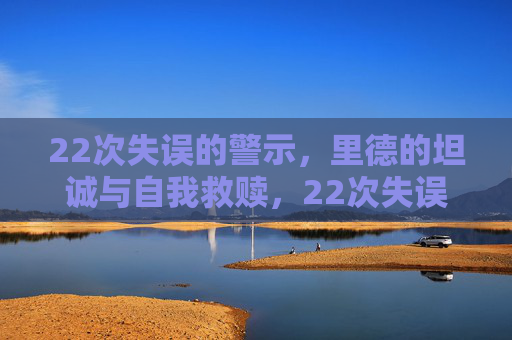 22次失误的警示,里德的坦诚与自我救赎,22次失误警示,里德的坦诚与自我救赎 22次失误的警示,里德的坦诚与自我救赎,22次失误警示,里德的坦诚与自我救赎