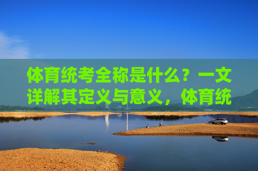 体育统考全称是什么?一文详解其定义与意义,体育统考全称是什么?详解其定义与意义 体育统考全称是什么?一文详解其定义与意义,体育统考全称是什么?详解其定义与意义