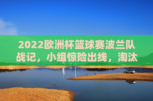 2022欧洲杯篮球赛波兰队战记,小组惊险出线,淘汰赛憾负止步十六强,2022欧洲杯篮球赛波兰队,小组惊险出线,淘汰赛憾负十六强 2022欧洲杯篮球赛波兰队战记,小组惊险出线,淘汰赛憾负止步十六强,2022欧洲杯篮球赛波兰队,小组惊险出线,淘汰赛憾负十六强