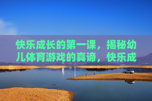 快乐成长的第一课,揭秘幼儿体育游戏的真谛,快乐成长的第一课,幼儿体育游戏的真谛 快乐成长的第一课,揭秘幼儿体育游戏的真谛,快乐成长的第一课,幼儿体育游戏的真谛