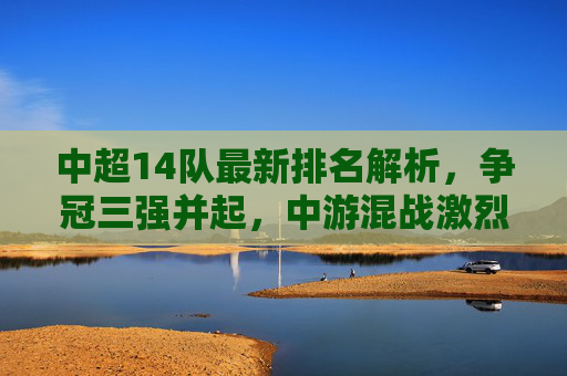 中超14队最新排名解析,争冠三强并起,中游混战激烈,保级格局暗藏玄机,中超14队最新排名解析,争冠三强并起,中游混战激烈,保级格局暗藏玄机 中超14队最新排名解析,争冠三强并起,中游混战激烈,保级格局暗藏玄机,中超14队最新排名解析,争冠三强并起,中游混战激烈,保级格局暗藏玄机