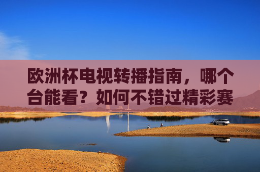 欧洲杯电视转播指南,哪个台能看?如何不错过精彩赛事?欧洲杯电视转播全指南,看台与观赛攻略 欧洲杯电视转播指南,哪个台能看?如何不错过精彩赛事?欧洲杯电视转播全指南,看台与观赛攻略