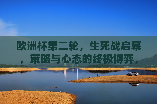 欧洲杯第二轮,生死战启幕,策略与心态的终极博弈,欧洲杯第二轮生死战,策略与心态的终极博弈 欧洲杯第二轮,生死战启幕,策略与心态的终极博弈,欧洲杯第二轮生死战,策略与心态的终极博弈