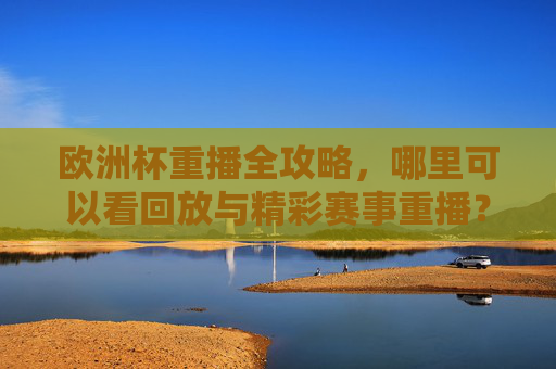 欧洲杯重播全攻略,哪里可以看回放与精彩赛事重播?欧洲杯重播哪里看?回放与精彩赛事重播全攻略 欧洲杯重播全攻略,哪里可以看回放与精彩赛事重播?欧洲杯重播哪里看?回放与精彩赛事重播全攻略