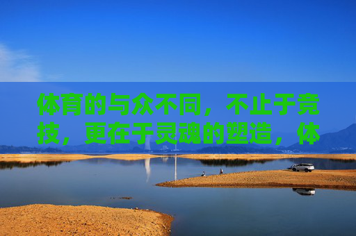 体育的与众不同，不止于竞技，更在于灵魂的塑造，体育不止竞技，更在塑造灵魂