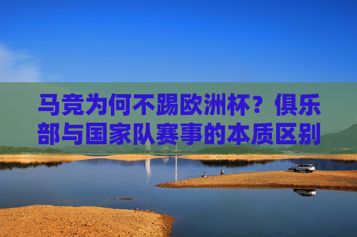 马竞为何不踢欧洲杯?俱乐部与国家队赛事的本质区别,马竞缺席欧洲杯,俱乐部与国家队赛事的本质区别 马竞为何不踢欧洲杯?俱乐部与国家队赛事的本质区别,马竞缺席欧洲杯,俱乐部与国家队赛事的本质区别