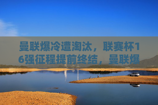 曼联爆冷遭淘汰,联赛杯16强征程提前终结,曼联爆冷遭淘汰,联赛杯16强征程提前终结 曼联爆冷遭淘汰,联赛杯16强征程提前终结,曼联爆冷遭淘汰,联赛杯16强征程提前终结