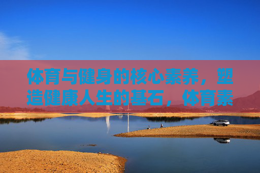 体育与健身的核心素养，塑造健康人生的基石，体育素养，健康人生之基
