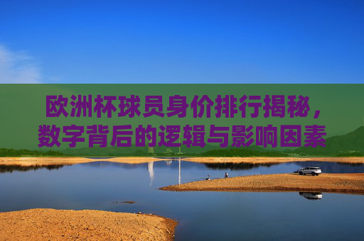 欧洲杯球员身价排行揭秘,数字背后的逻辑与影响因素,欧洲杯球员身价排行揭秘,数字背后的逻辑与影响因素 欧洲杯球员身价排行揭秘,数字背后的逻辑与影响因素,欧洲杯球员身价排行揭秘,数字背后的逻辑与影响因素