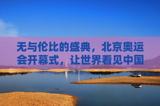 无与伦比的盛典,北京奥运会开幕式,让世界看见中国之美,无与伦比的盛典,北京奥运会开幕式让世界看见中国之美 无与伦比的盛典,北京奥运会开幕式,让世界看见中国之美,无与伦比的盛典,北京奥运会开幕式让世界看见中国之美