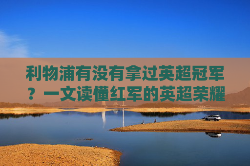 利物浦有没有拿过英超冠军?一文读懂红军的英超荣耀,利物浦英超冠军,一文读懂红军的荣耀 利物浦有没有拿过英超冠军?一文读懂红军的英超荣耀,利物浦英超冠军,一文读懂红军的荣耀