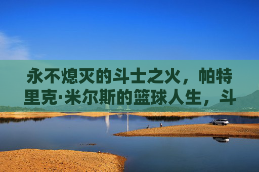 永不熄灭的斗士之火,帕特里克·米尔斯的篮球人生,斗士之火,帕特里克·米尔斯的篮球人生 永不熄灭的斗士之火,帕特里克·米尔斯的篮球人生,斗士之火,帕特里克·米尔斯的篮球人生