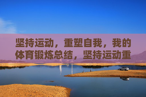 坚持运动,重塑自我,我的体育锻炼总结,坚持运动重塑自我,我的锻炼总结 坚持运动,重塑自我,我的体育锻炼总结,坚持运动重塑自我,我的锻炼总结