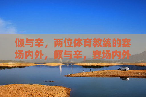 倾与辛，两位体育教练的赛场内外，倾与辛，赛场内外的教练人生