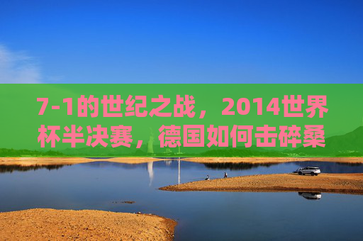 7-1的世纪之战,2014世界杯半决赛,德国如何击碎桑巴梦,7-1世纪之战,德国2014世界杯半决赛击碎桑巴梦 7-1的世纪之战,2014世界杯半决赛,德国如何击碎桑巴梦,7-1世纪之战,德国2014世界杯半决赛击碎桑巴梦