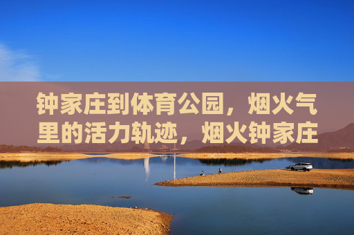 钟家庄到体育公园,烟火气里的活力轨迹,烟火钟家庄,活力体育公园 钟家庄到体育公园,烟火气里的活力轨迹,烟火钟家庄,活力体育公园